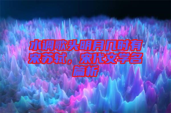 水調(diào)歌頭明月幾時(shí)有宋蘇軾，宋代文學(xué)名篇析