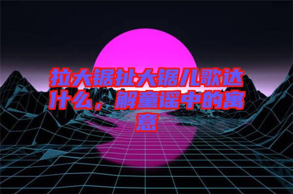 拉大鋸扯大鋸兒歌達(dá)什么，解童謠中的寓意