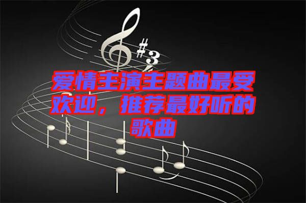 愛(ài)情主演主題曲最受歡迎，推薦最好聽的歌曲