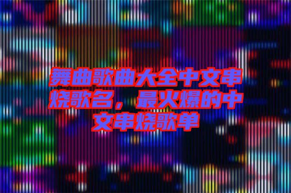 舞曲歌曲大全中文串燒歌名，最火爆的中文串燒歌單