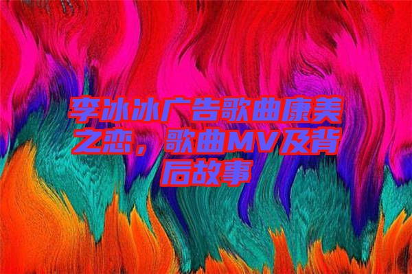 李冰冰廣告歌曲康美之戀，歌曲MV及背后故事