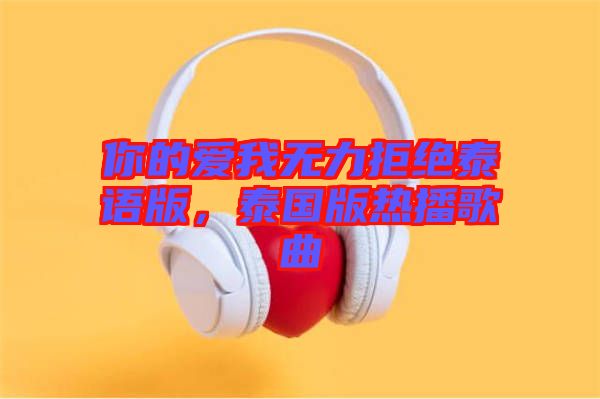 你的愛我無力拒絕泰語版，泰國版熱播歌曲