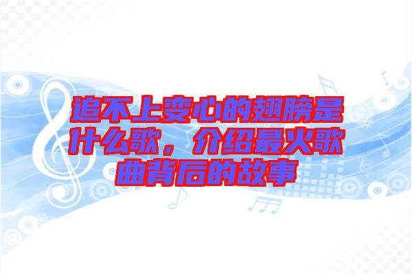 追不上變心的翅膀是什么歌，介紹最火歌曲背后的故事