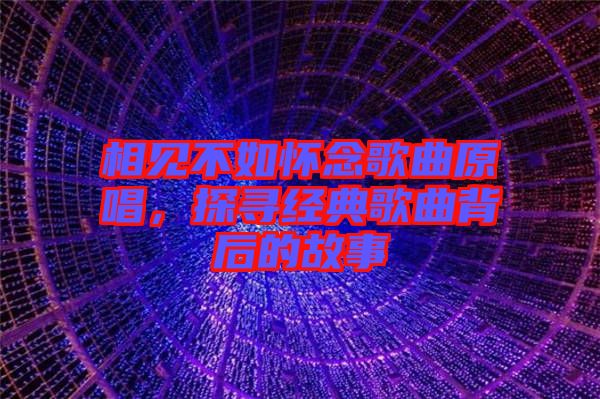 相見不如懷念歌曲原唱，探尋經(jīng)典歌曲背后的故事