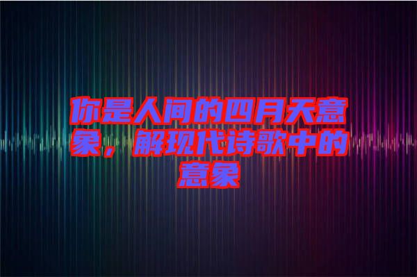 你是人間的四月天意象，解現(xiàn)代詩歌中的意象