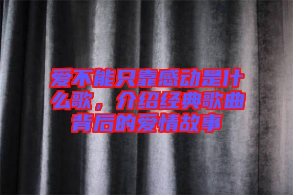 愛不能只靠感動是什么歌，介紹經(jīng)典歌曲背后的愛情故事