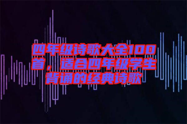 四年級(jí)詩(shī)歌大全100首，適合四年級(jí)學(xué)生背誦的經(jīng)典詩(shī)歌