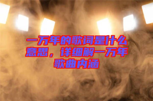 一萬年的歌詞是什么意思，詳細(xì)解一萬年歌曲內(nèi)涵