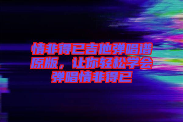 情非得已吉他彈唱譜原版，讓你輕松學會彈唱情非得已