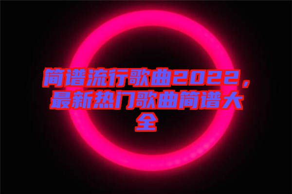 簡(jiǎn)譜流行歌曲2022，最新熱門歌曲簡(jiǎn)譜大全