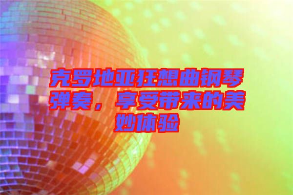 克羅地亞狂想曲鋼琴?gòu)椬?，享受帶來的美妙體驗(yàn)