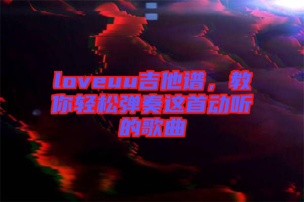 loveuu吉他譜，教你輕松彈奏這首動聽的歌曲