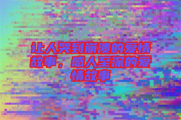 讓人哭到崩潰的愛(ài)情故事，感人至深的愛(ài)情故事