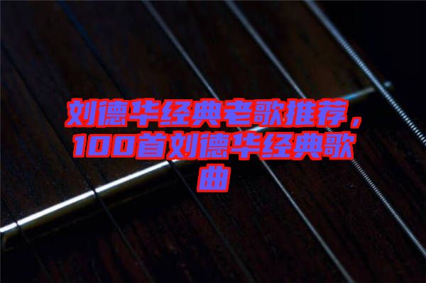 劉德華經(jīng)典老歌推薦，100首劉德華經(jīng)典歌曲