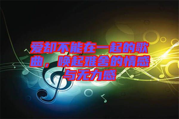 愛卻不能在一起的歌曲，喚起難舍的情感與無力感