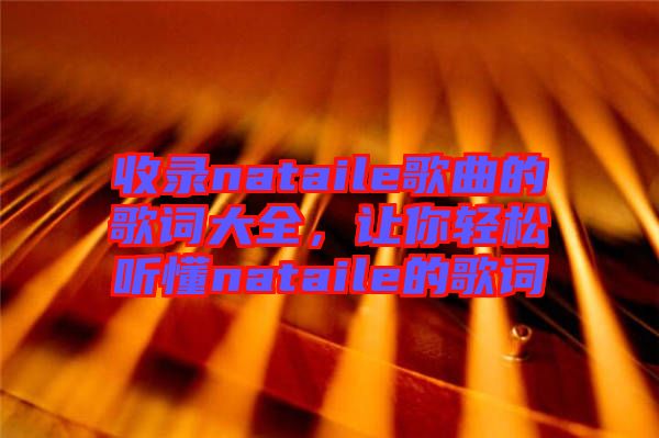 收錄nataile歌曲的歌詞大全，讓你輕松聽(tīng)懂nataile的歌詞