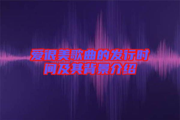 愛很美歌曲的發(fā)行時間及其背景介紹