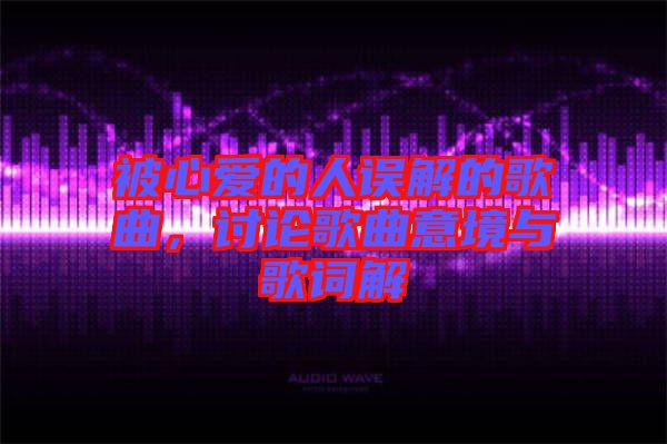 被心愛的人誤解的歌曲，討論歌曲意境與歌詞解