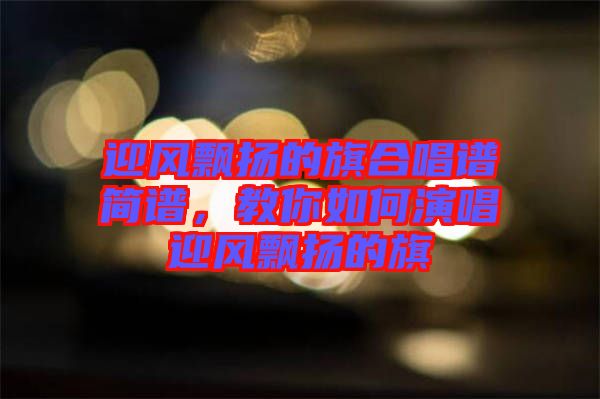 迎風(fēng)飄揚(yáng)的旗合唱譜簡(jiǎn)譜，教你如何演唱迎風(fēng)飄揚(yáng)的旗