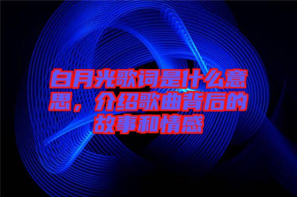 白月光歌詞是什么意思，介紹歌曲背后的故事和情感