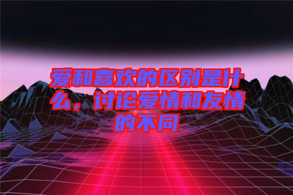 愛和喜歡的區(qū)別是什么，討論愛情和友情的不同