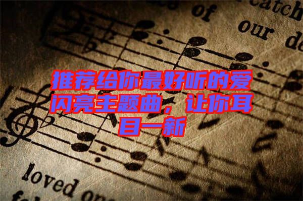 推薦給你最好聽的愛閃亮主題曲，讓你耳目一新