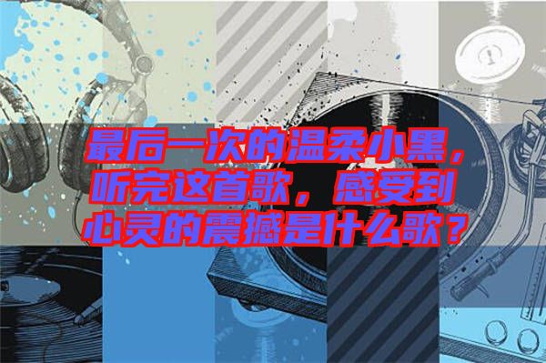 最后一次的溫柔小黑，聽(tīng)完這首歌，感受到心靈的震撼是什么歌？