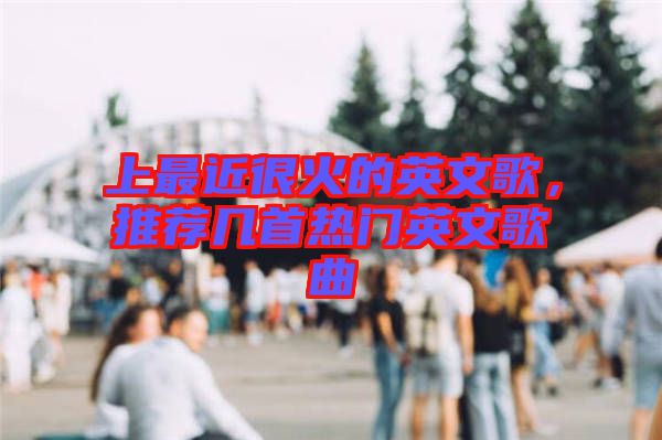 上最近很火的英文歌，推薦幾首熱門英文歌曲