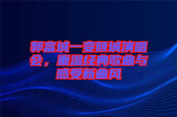 郭富城一變傾城演唱會，重溫經(jīng)典歌曲與感受新曲風