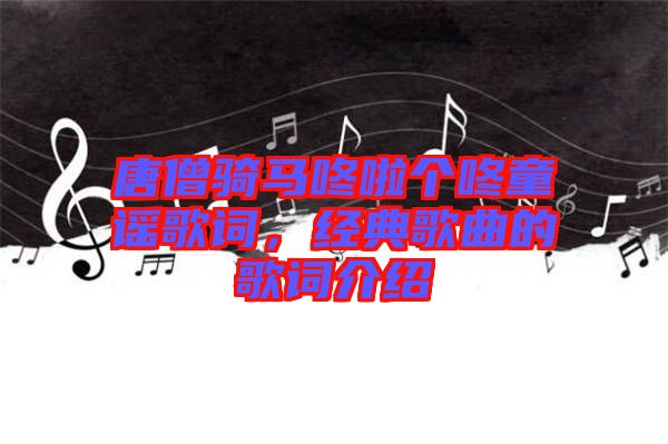 唐僧騎馬咚啦個咚童謠歌詞，經(jīng)典歌曲的歌詞介紹