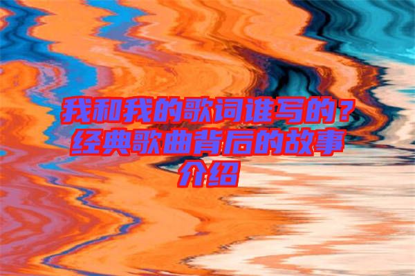 我和我的歌詞誰寫的？經(jīng)典歌曲背后的故事介紹