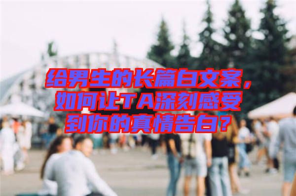 給男生的長篇白文案，如何讓TA深刻感受到你的真情告白？