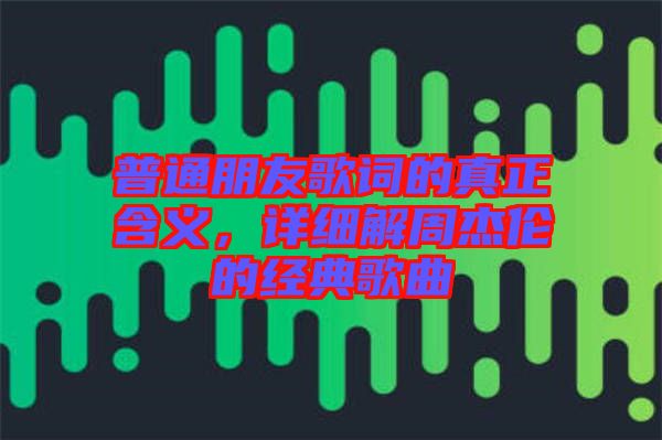 普通朋友歌詞的真正含義，詳細(xì)解周杰倫的經(jīng)典歌曲