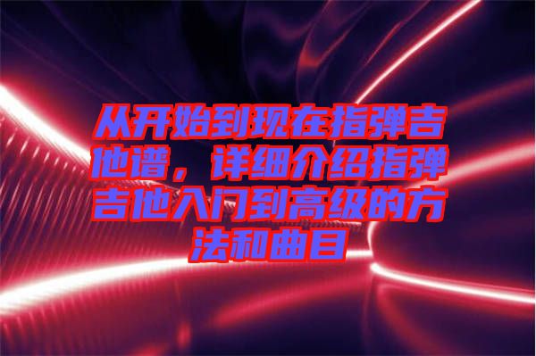 從開始到現(xiàn)在指彈吉他譜，詳細(xì)介紹指彈吉他入門到高級(jí)的方法和曲目