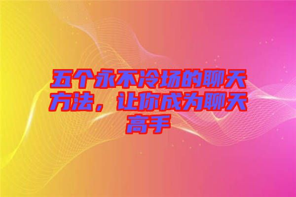 五個(gè)永不冷場(chǎng)的聊天方法，讓你成為聊天高手