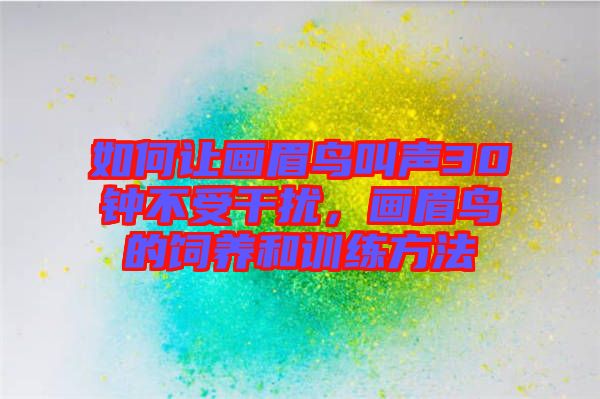 如何讓畫眉鳥叫聲30鐘不受干擾，畫眉鳥的飼養(yǎng)和訓(xùn)練方法