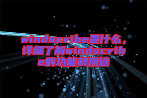 windscribe是什么，詳細了解windscribe的功能和用途