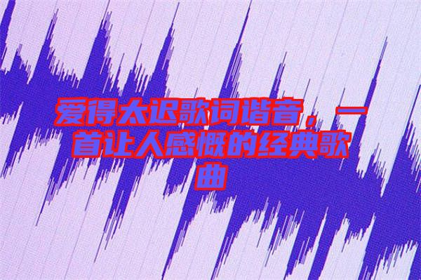 愛得太遲歌詞諧音，一首讓人感慨的經(jīng)典歌曲