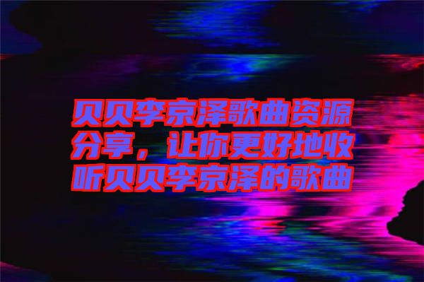 貝貝李京澤歌曲資源分享，讓你更好地收聽貝貝李京澤的歌曲