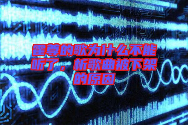 霍尊的歌為什么不能聽了，析歌曲被下架的原因