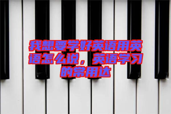 我想要學好英語用英語怎么說，英語學習的常用達