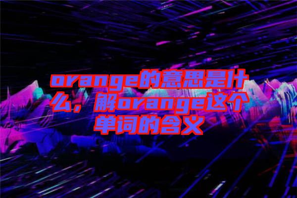 orange的意思是什么，解orange這個單詞的含義