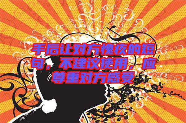 手后讓對(duì)方愧疚的短句，不建議使用，應(yīng)尊重對(duì)方感受