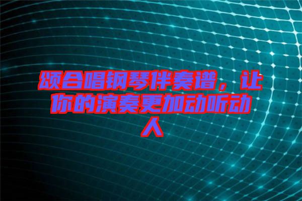 頌合唱鋼琴伴奏譜，讓你的演奏更加動聽動人