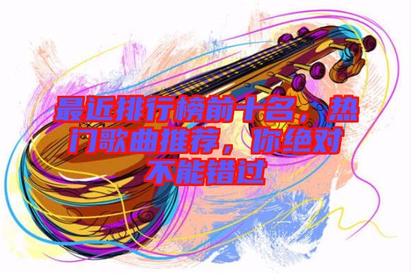 最近排行榜前十名，熱門歌曲推薦，你絕對不能錯過