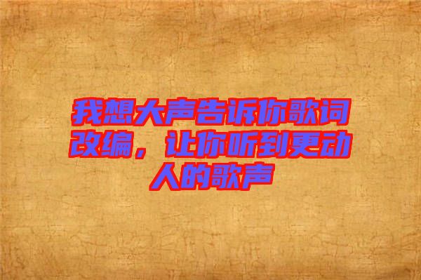 我想大聲告訴你歌詞改編，讓你聽(tīng)到更動(dòng)人的歌聲