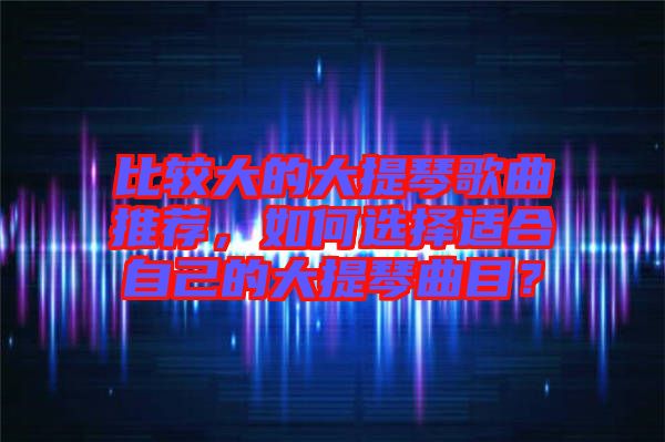 比較大的大提琴歌曲推薦，如何選擇適合自己的大提琴曲目？