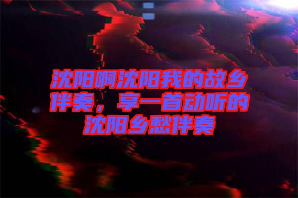 沈陽啊沈陽我的故鄉(xiāng)伴奏，享一首動聽的沈陽鄉(xiāng)愁伴奏