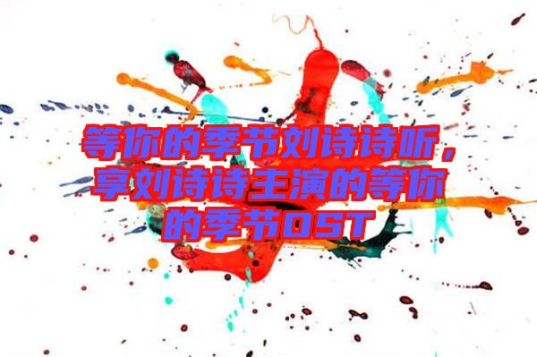 等你的季節(jié)劉詩(shī)詩(shī)聽(tīng)，享劉詩(shī)詩(shī)主演的等你的季節(jié)OST