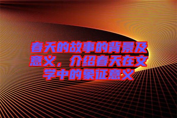 春天的故事的背景及意義，介紹春天在文學(xué)中的象征意義